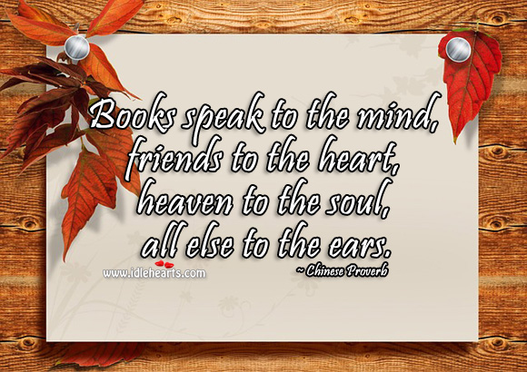 Books speak to the mind, friends to the heart, heaven to the soul, all else to the ears. Chinese Proverbs Image