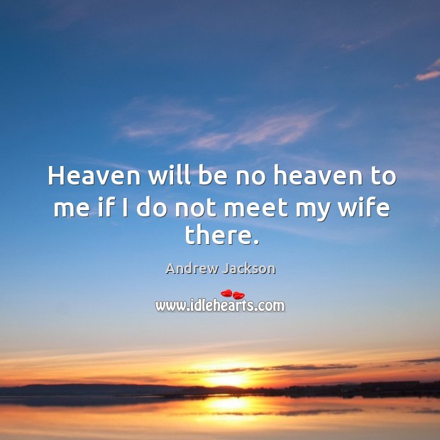 Heaven will be no heaven to me if I do not meet my wife there. Andrew Jackson Picture Quote