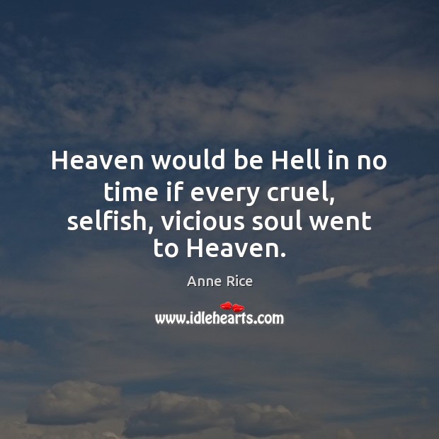 Heaven would be Hell in no time if every cruel, selfish, vicious soul went to Heaven. Anne Rice Picture Quote