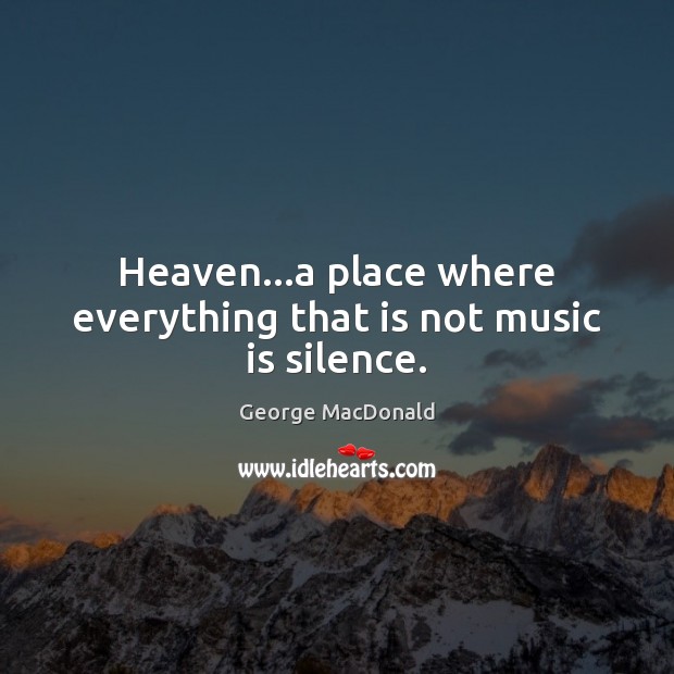 Heaven…a place where everything that is not music is silence. Image