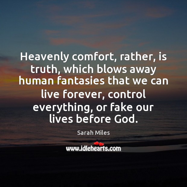 Heavenly comfort, rather, is truth, which blows away human fantasies that we Sarah Miles Picture Quote