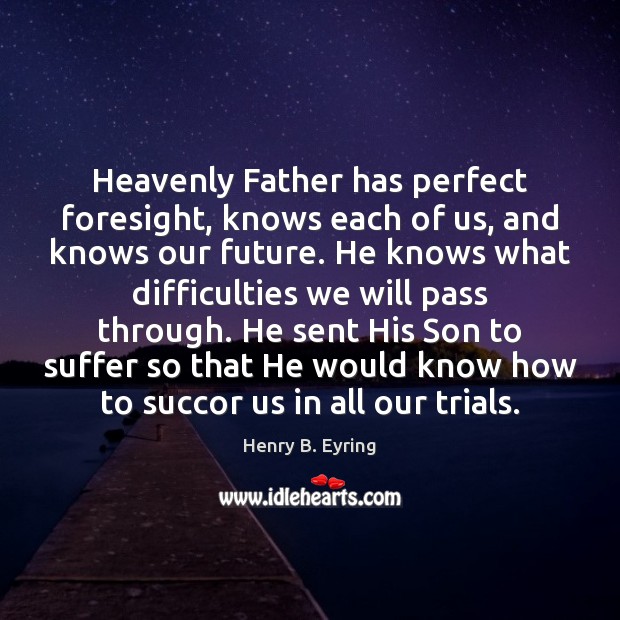 Heavenly Father has perfect foresight, knows each of us, and knows our 