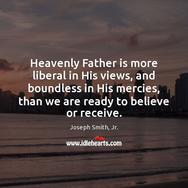 Heavenly Father is more liberal in His views, and boundless in His Father Quotes Image