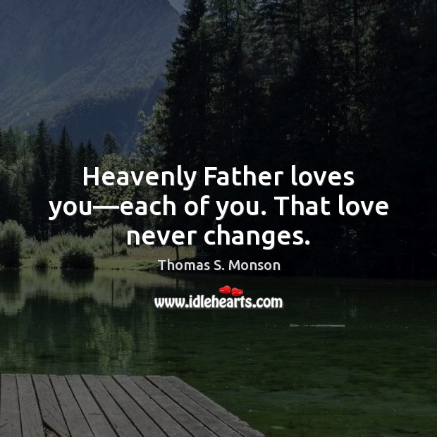 Heavenly Father loves you—each of you. That love never changes. Thomas S. Monson Picture Quote