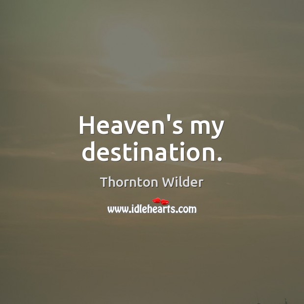 Heaven’s my destination. Thornton Wilder Picture Quote