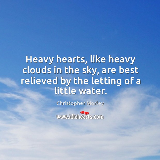 Heavy hearts, like heavy clouds in the sky, are best relieved by the letting of a little water. Image