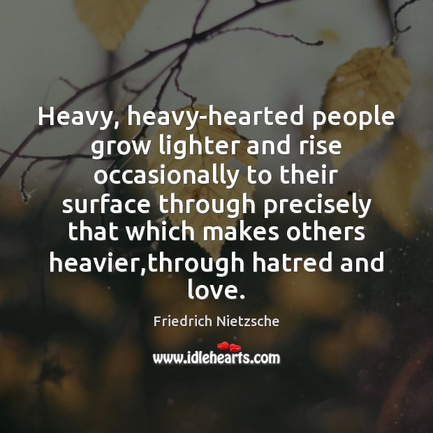 Heavy, heavy-hearted people grow lighter and rise occasionally to their surface through Friedrich Nietzsche Picture Quote