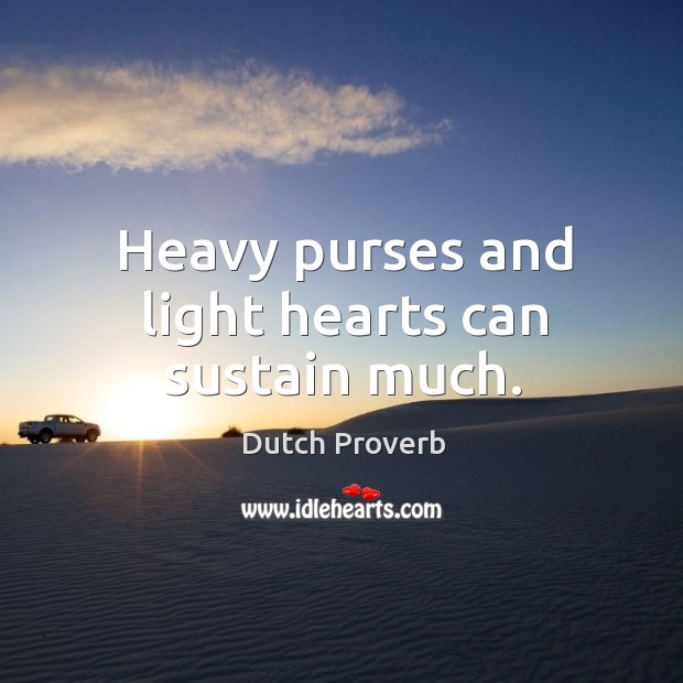 Heavy purses and light hearts can sustain much. Image