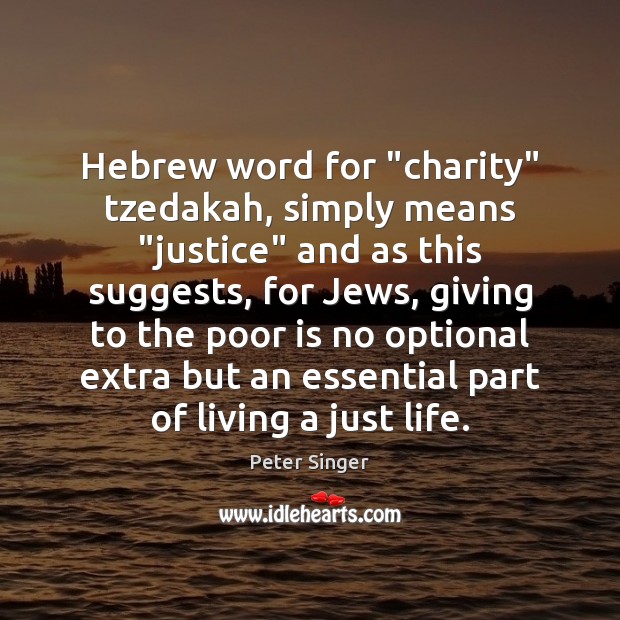 Hebrew word for “charity” tzedakah, simply means “justice” and as this suggests, Peter Singer Picture Quote