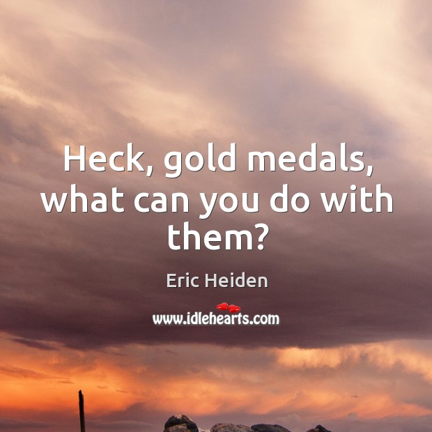 Heck, gold medals, what can you do with them? Eric Heiden Picture Quote