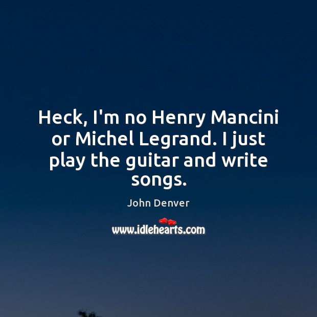 Heck, I’m no Henry Mancini or Michel Legrand. I just play the guitar and write songs. John Denver Picture Quote