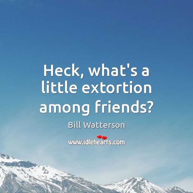 Heck, what’s a little extortion among friends? Bill Watterson Picture Quote