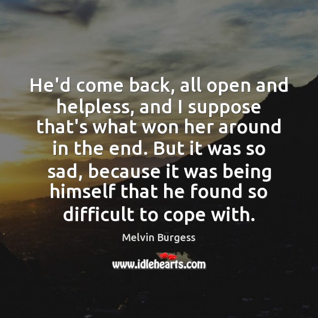 He’d come back, all open and helpless, and I suppose that’s what Melvin Burgess Picture Quote