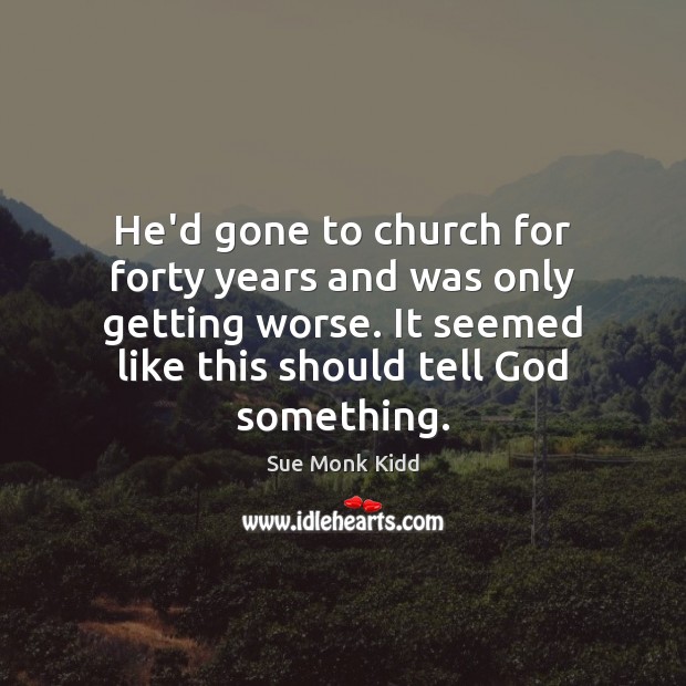 He’d gone to church for forty years and was only getting worse. Sue Monk Kidd Picture Quote