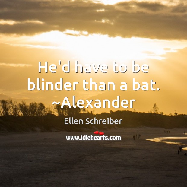 He’d have to be blinder than a bat. ~Alexander Image
