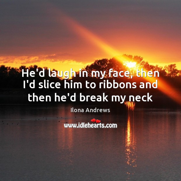 He’d laugh in my face, then I’d slice him to ribbons and then he’d break my neck Ilona Andrews Picture Quote