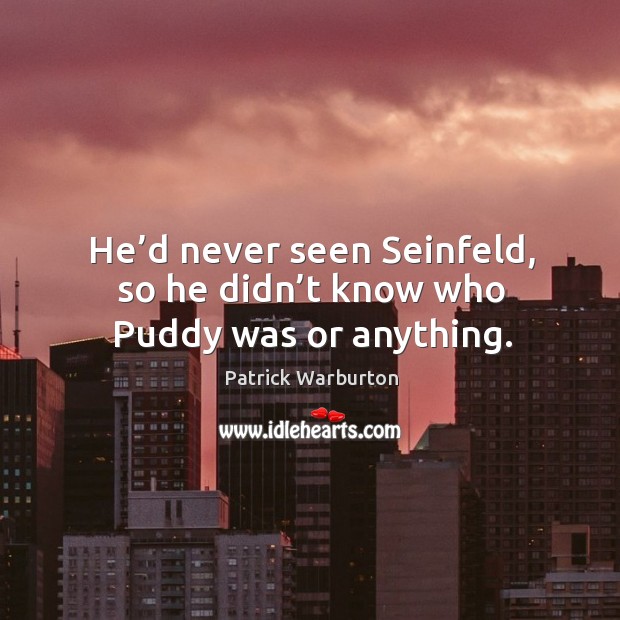 He’d never seen seinfeld, so he didn’t know who puddy was or anything. Patrick Warburton Picture Quote