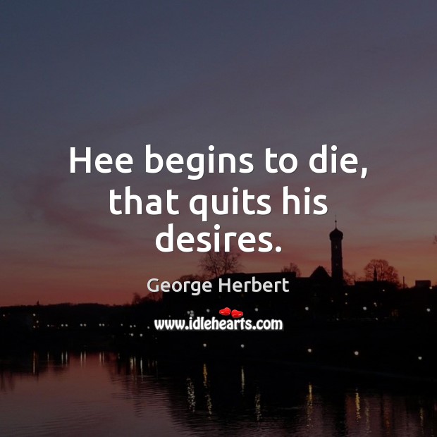 Hee begins to die, that quits his desires. George Herbert Picture Quote