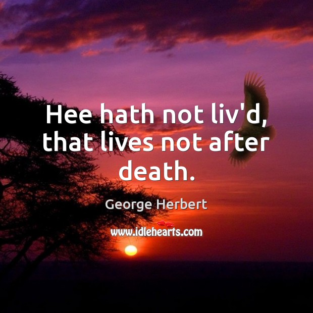 Hee hath not liv’d, that lives not after death. Image