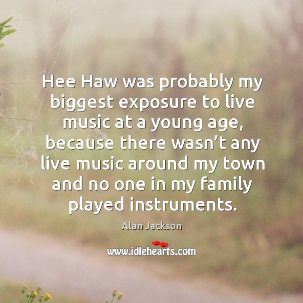 Hee haw was probably my biggest exposure to live music at a young age Alan Jackson Picture Quote
