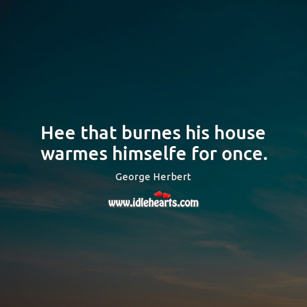 Hee that burnes his house warmes himselfe for once. George Herbert Picture Quote