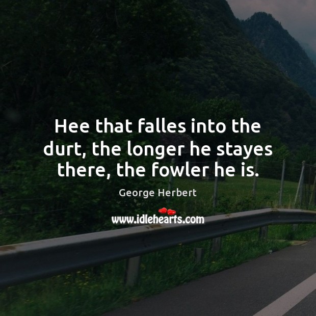 Hee that falles into the durt, the longer he stayes there, the fowler he is. George Herbert Picture Quote