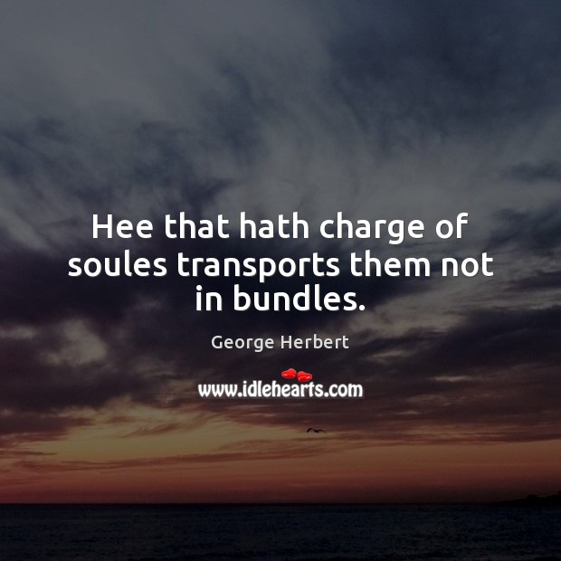 Hee that hath charge of soules transports them not in bundles. George Herbert Picture Quote