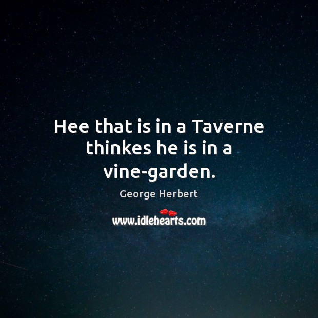 Hee that is in a Taverne thinkes he is in a vine-garden. George Herbert Picture Quote