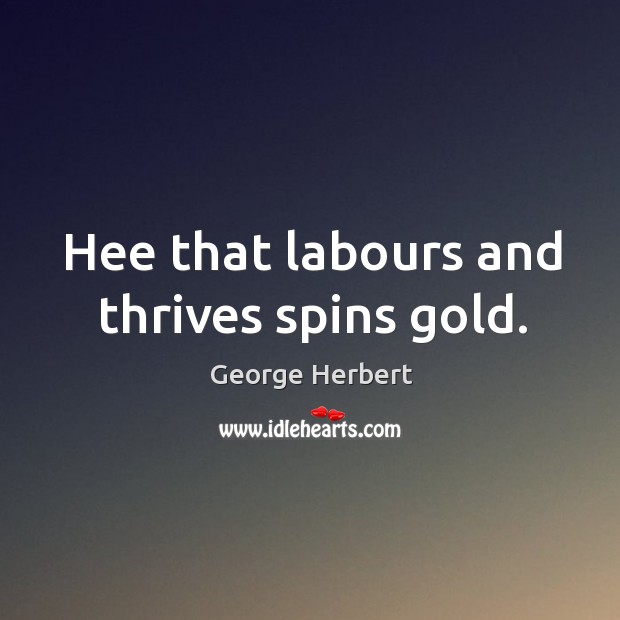 Hee that labours and thrives spins gold. George Herbert Picture Quote