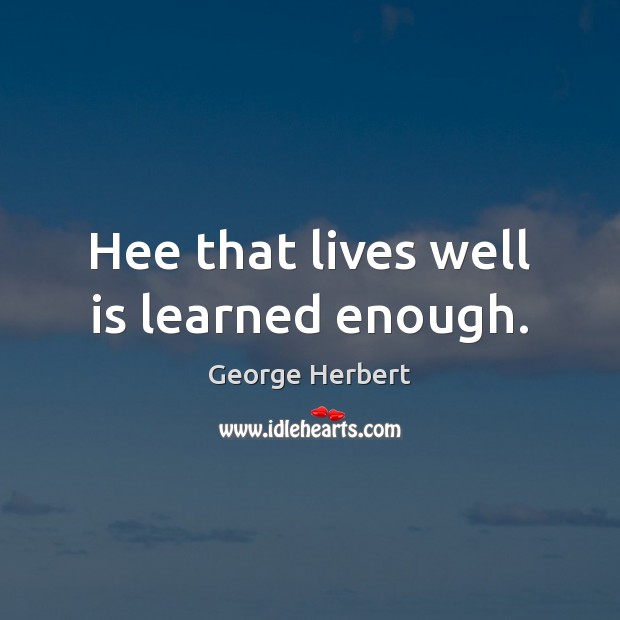 Hee that lives well is learned enough. George Herbert Picture Quote