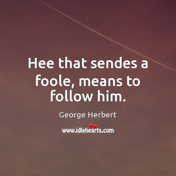 Hee that sendes a foole, means to follow him. George Herbert Picture Quote