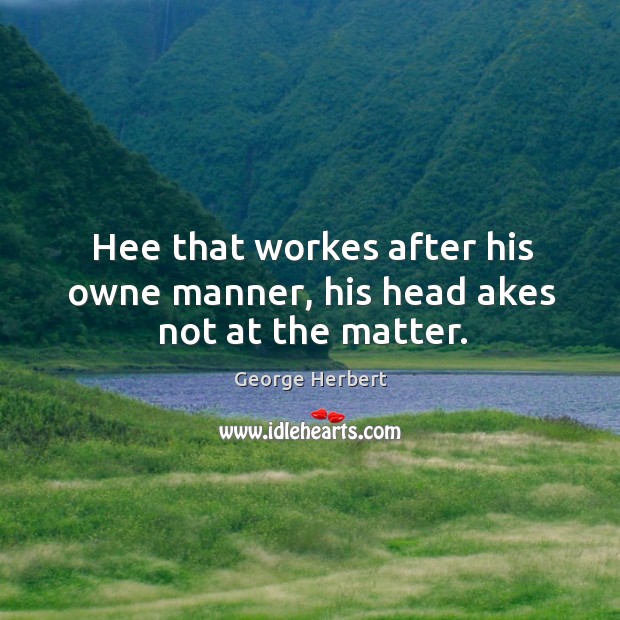 Hee that workes after his owne manner, his head akes not at the matter. George Herbert Picture Quote