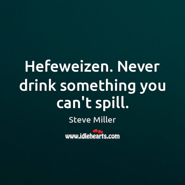 Hefeweizen. Never drink something you can’t spill. Steve Miller Picture Quote