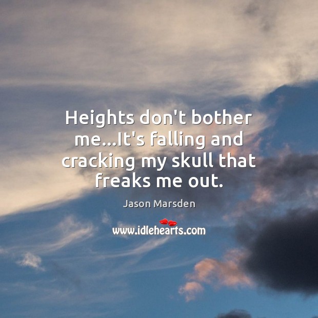 Heights don’t bother me…It’s falling and cracking my skull that freaks me out. Image