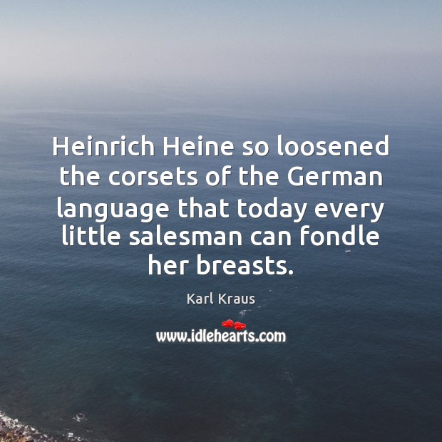 Heinrich Heine so loosened the corsets of the German language that today Karl Kraus Picture Quote