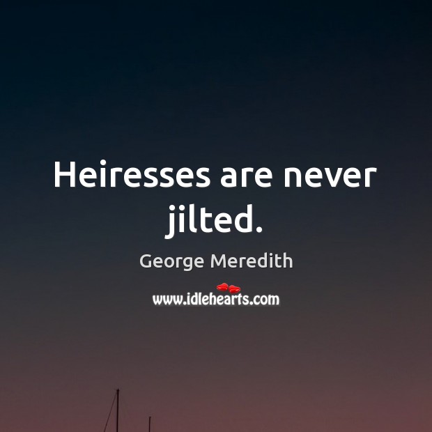 Heiresses are never jilted. George Meredith Picture Quote