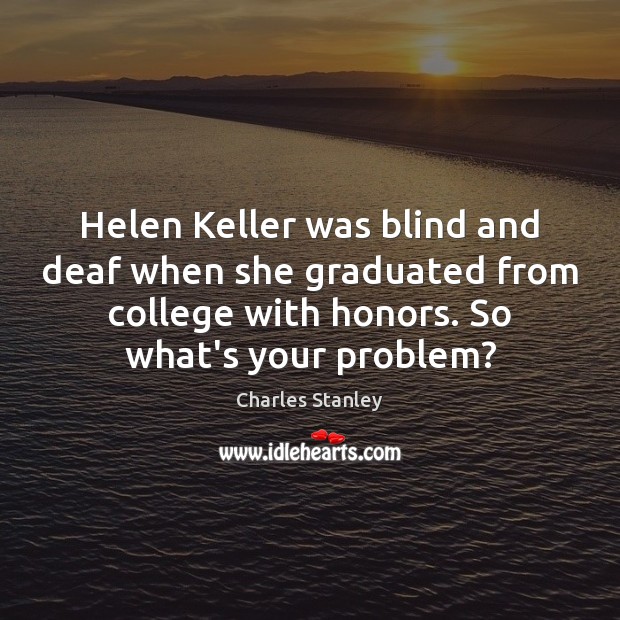 Helen Keller was blind and deaf when she graduated from college with Charles Stanley Picture Quote