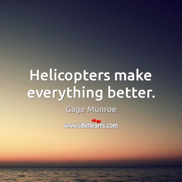 Helicopters make everything better. Gage Munroe Picture Quote