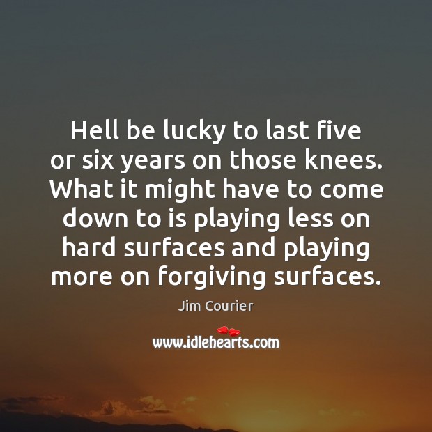 Hell be lucky to last five or six years on those knees. Jim Courier Picture Quote