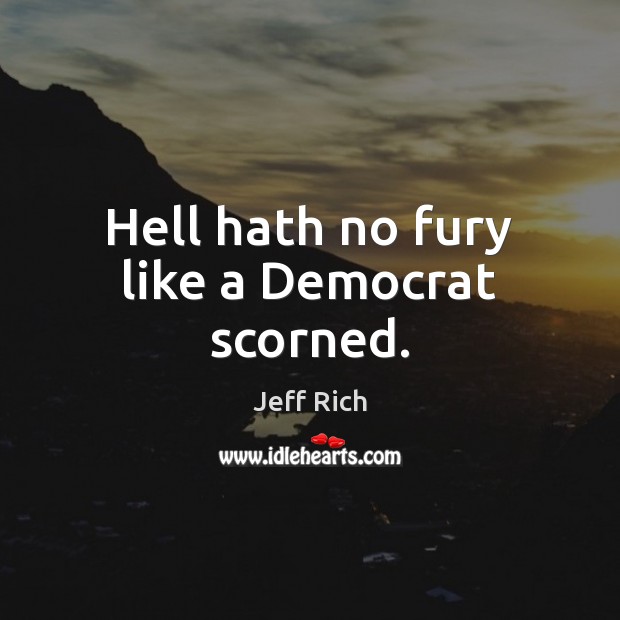 Hell hath no fury like a Democrat scorned. Jeff Rich Picture Quote
