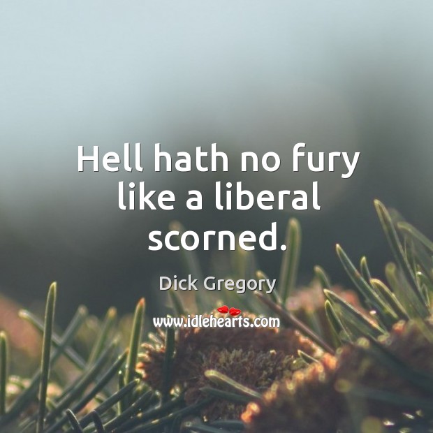 Hell hath no fury like a liberal scorned. Dick Gregory Picture Quote