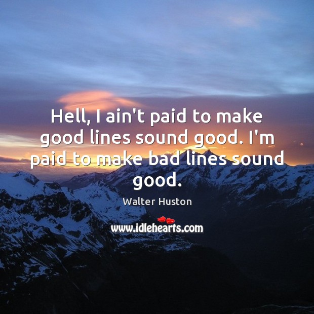 Hell, I ain’t paid to make good lines sound good. I’m paid to make bad lines sound good. Image