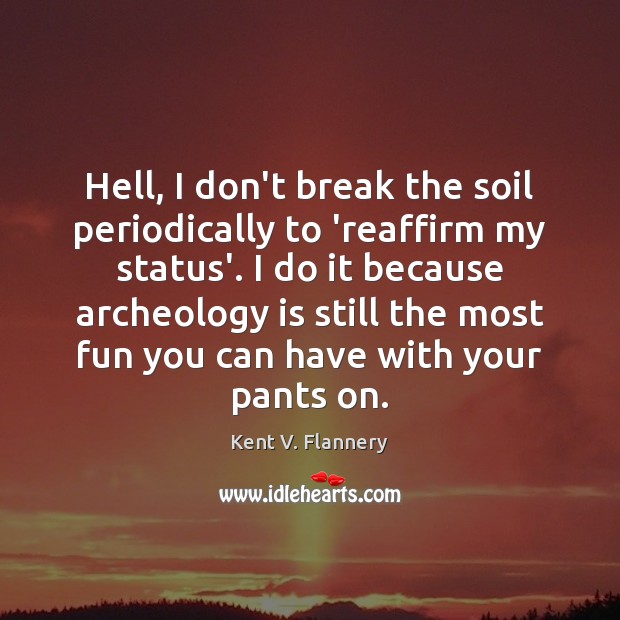 Hell, I don’t break the soil periodically to ‘reaffirm my status’. I Kent V. Flannery Picture Quote