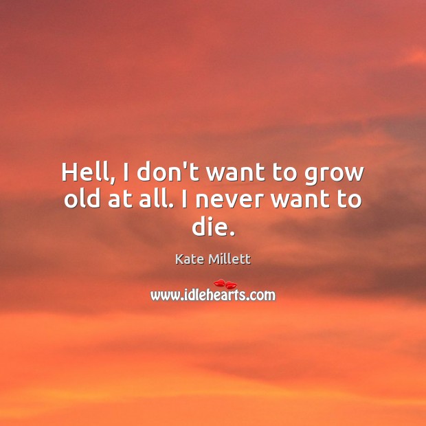 Hell, I don’t want to grow old at all. I never want to die. Kate Millett Picture Quote