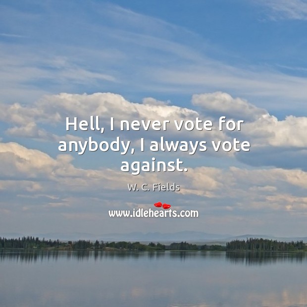 Hell, I never vote for anybody, I always vote against. W. C. Fields Picture Quote