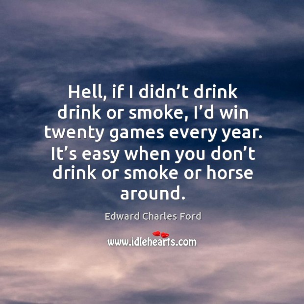 Hell, if I didn’t drink drink or smoke, I’d win twenty games every year. Image
