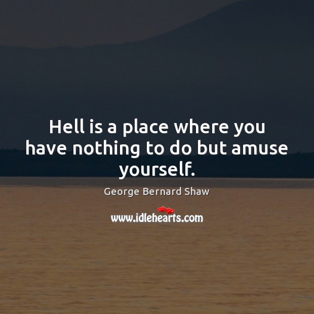 Hell is a place where you have nothing to do but amuse yourself. George Bernard Shaw Picture Quote