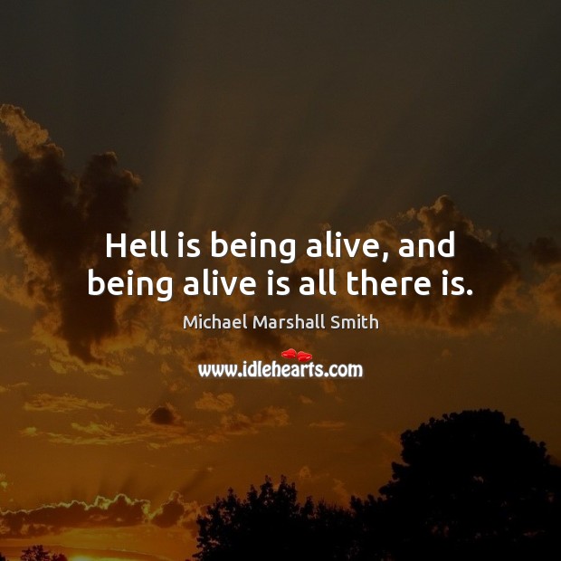 Hell is being alive, and being alive is all there is. Michael Marshall Smith Picture Quote
