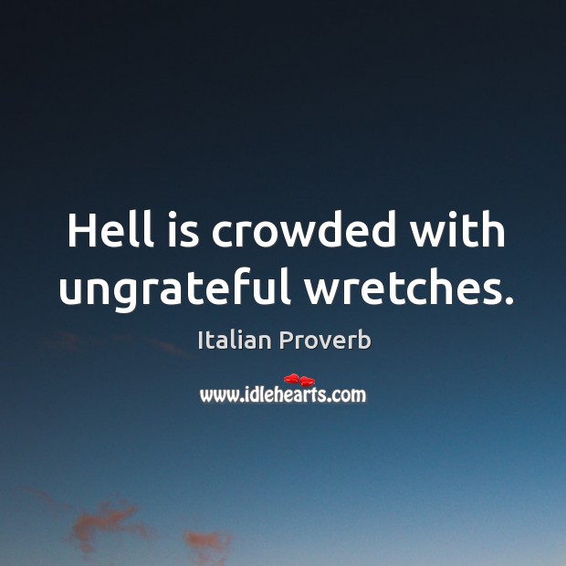 Hell is crowded with ungrateful wretches. Image