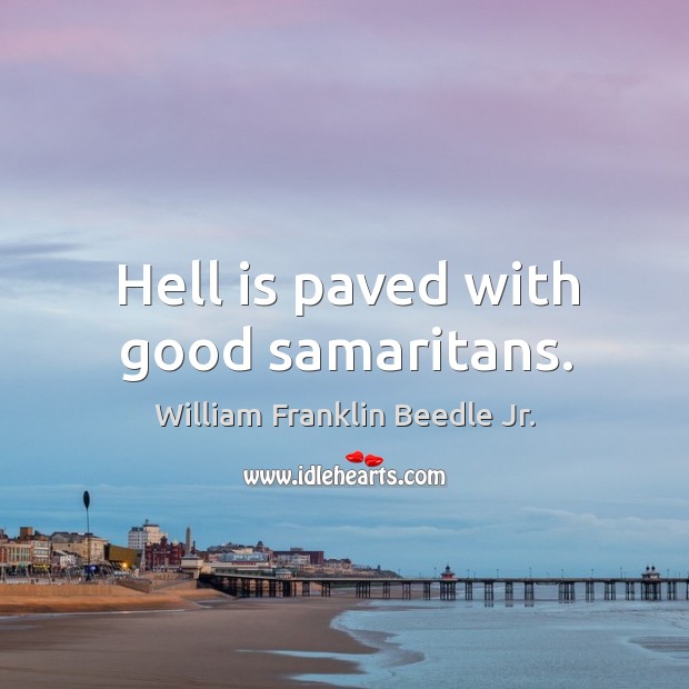 Hell is paved with good samaritans. William Franklin Beedle Jr. Picture Quote